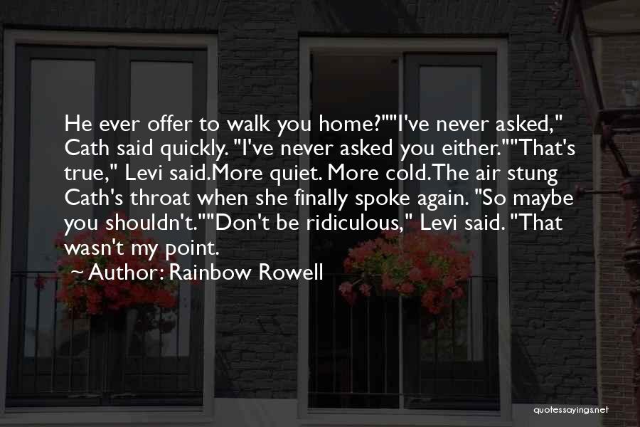 Rainbow Rowell Quotes: He Ever Offer To Walk You Home?i've Never Asked, Cath Said Quickly. I've Never Asked You Either.that's True, Levi Said.more