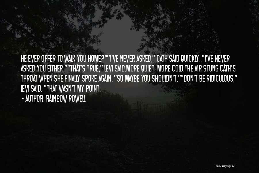 Rainbow Rowell Quotes: He Ever Offer To Walk You Home?i've Never Asked, Cath Said Quickly. I've Never Asked You Either.that's True, Levi Said.more