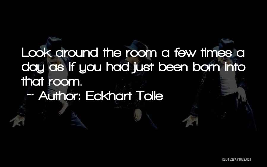 Eckhart Tolle Quotes: Look Around The Room A Few Times A Day As If You Had Just Been Born Into That Room.