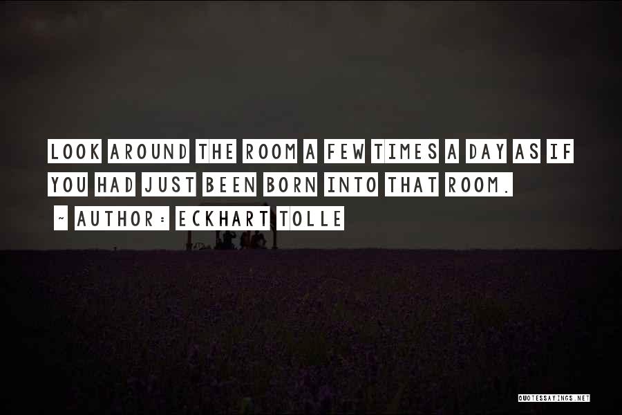 Eckhart Tolle Quotes: Look Around The Room A Few Times A Day As If You Had Just Been Born Into That Room.