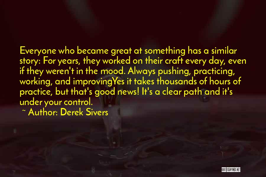 Derek Sivers Quotes: Everyone Who Became Great At Something Has A Similar Story: For Years, They Worked On Their Craft Every Day, Even