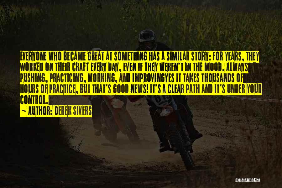 Derek Sivers Quotes: Everyone Who Became Great At Something Has A Similar Story: For Years, They Worked On Their Craft Every Day, Even
