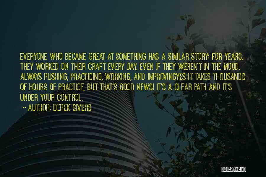 Derek Sivers Quotes: Everyone Who Became Great At Something Has A Similar Story: For Years, They Worked On Their Craft Every Day, Even