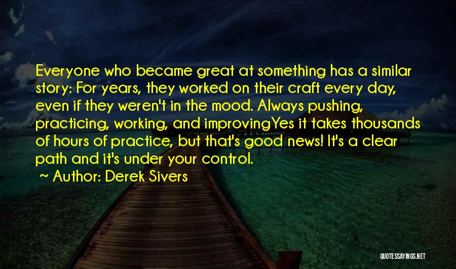 Derek Sivers Quotes: Everyone Who Became Great At Something Has A Similar Story: For Years, They Worked On Their Craft Every Day, Even