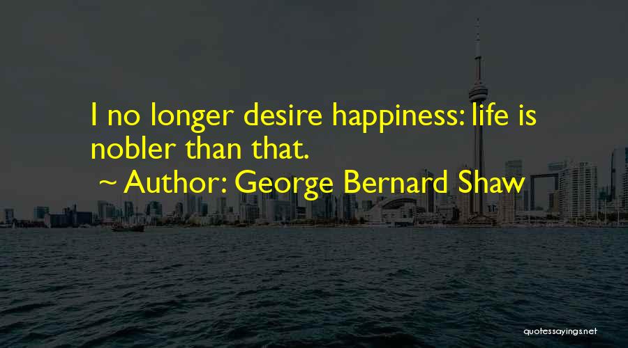 George Bernard Shaw Quotes: I No Longer Desire Happiness: Life Is Nobler Than That.