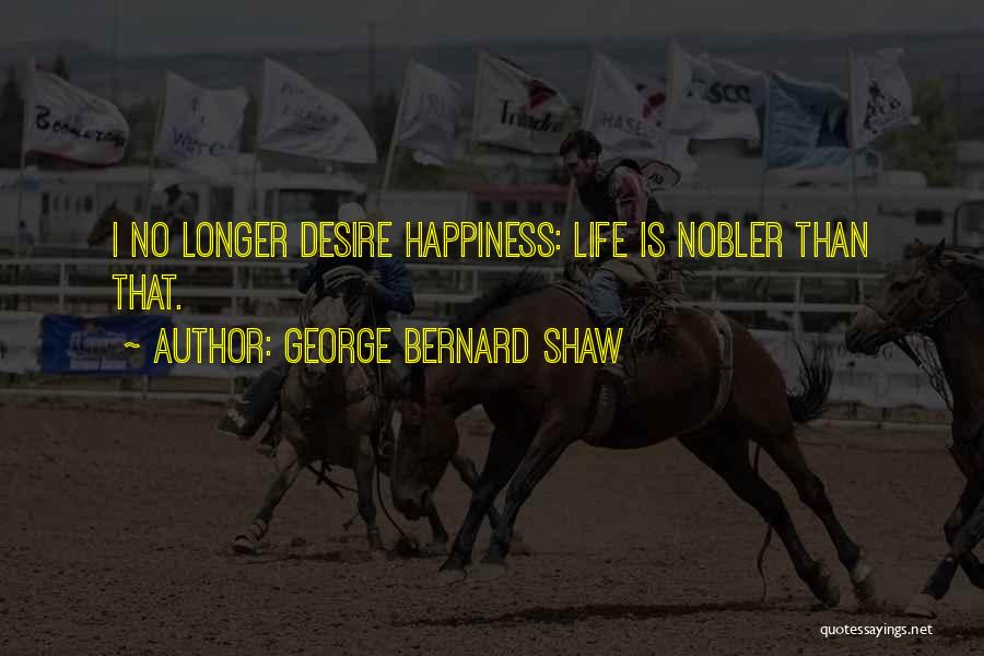 George Bernard Shaw Quotes: I No Longer Desire Happiness: Life Is Nobler Than That.