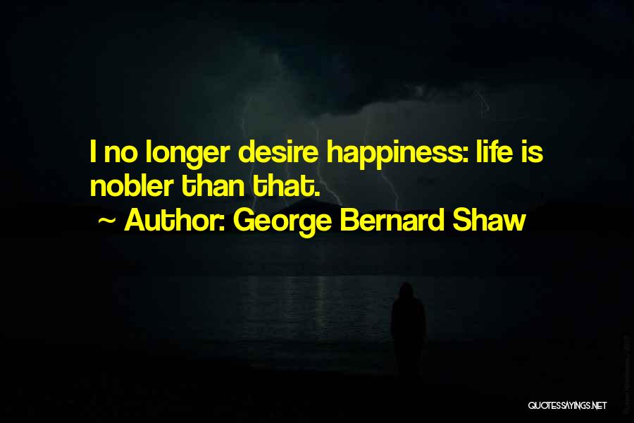 George Bernard Shaw Quotes: I No Longer Desire Happiness: Life Is Nobler Than That.