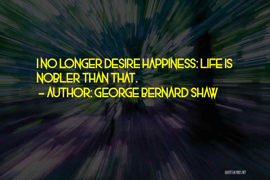 George Bernard Shaw Quotes: I No Longer Desire Happiness: Life Is Nobler Than That.
