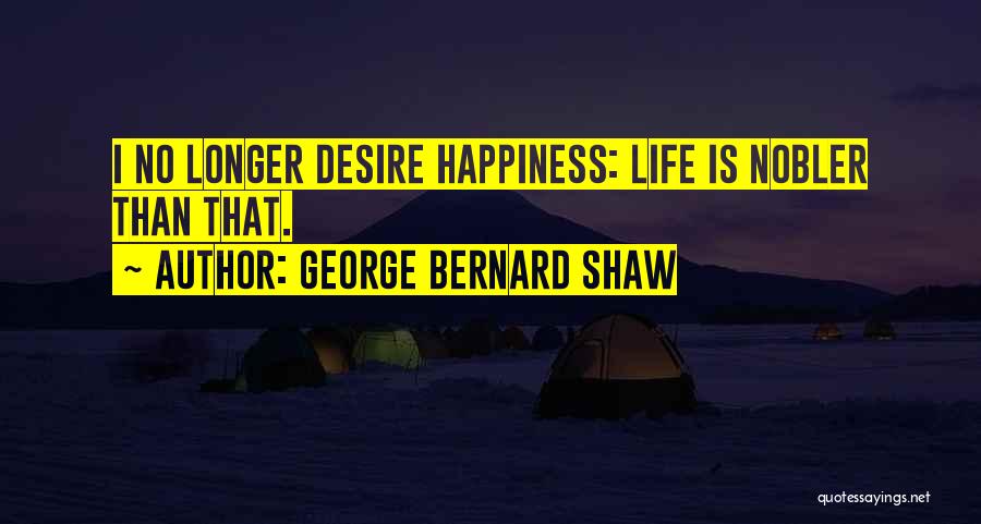 George Bernard Shaw Quotes: I No Longer Desire Happiness: Life Is Nobler Than That.
