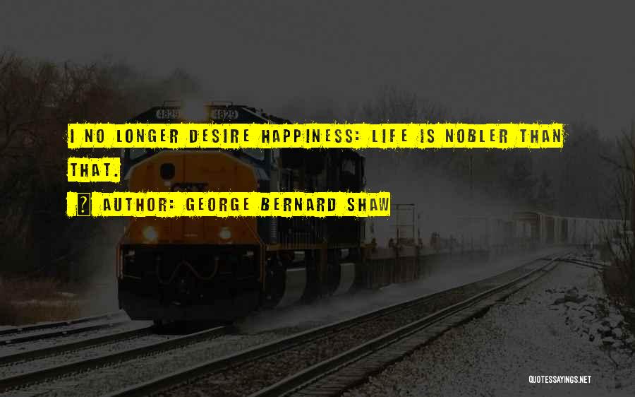 George Bernard Shaw Quotes: I No Longer Desire Happiness: Life Is Nobler Than That.