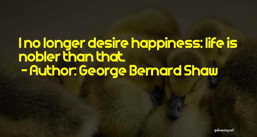 George Bernard Shaw Quotes: I No Longer Desire Happiness: Life Is Nobler Than That.