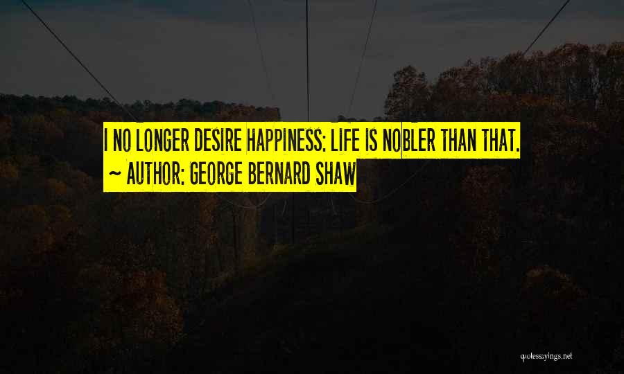 George Bernard Shaw Quotes: I No Longer Desire Happiness: Life Is Nobler Than That.