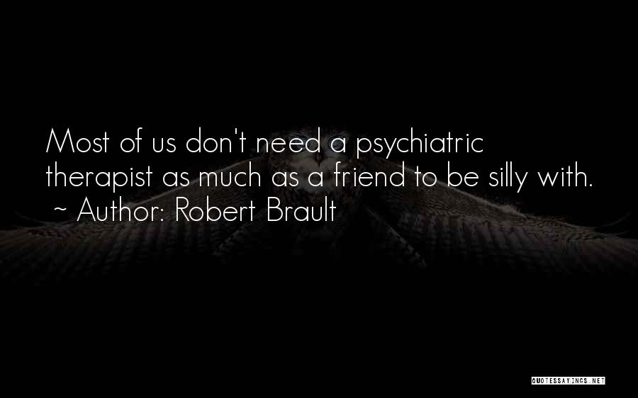 Robert Brault Quotes: Most Of Us Don't Need A Psychiatric Therapist As Much As A Friend To Be Silly With.