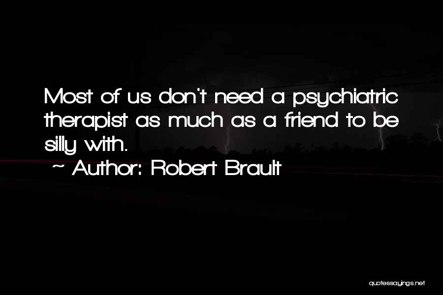 Robert Brault Quotes: Most Of Us Don't Need A Psychiatric Therapist As Much As A Friend To Be Silly With.