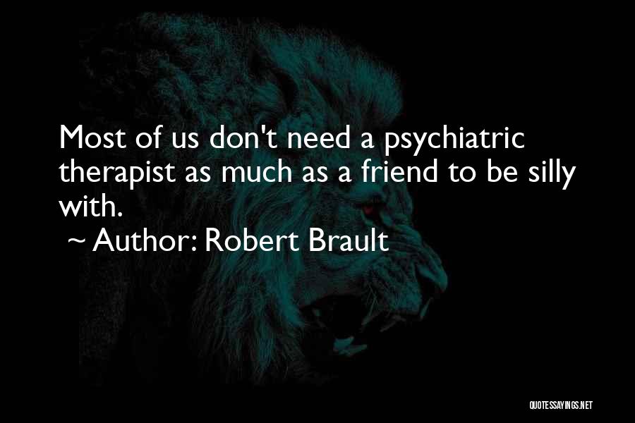 Robert Brault Quotes: Most Of Us Don't Need A Psychiatric Therapist As Much As A Friend To Be Silly With.