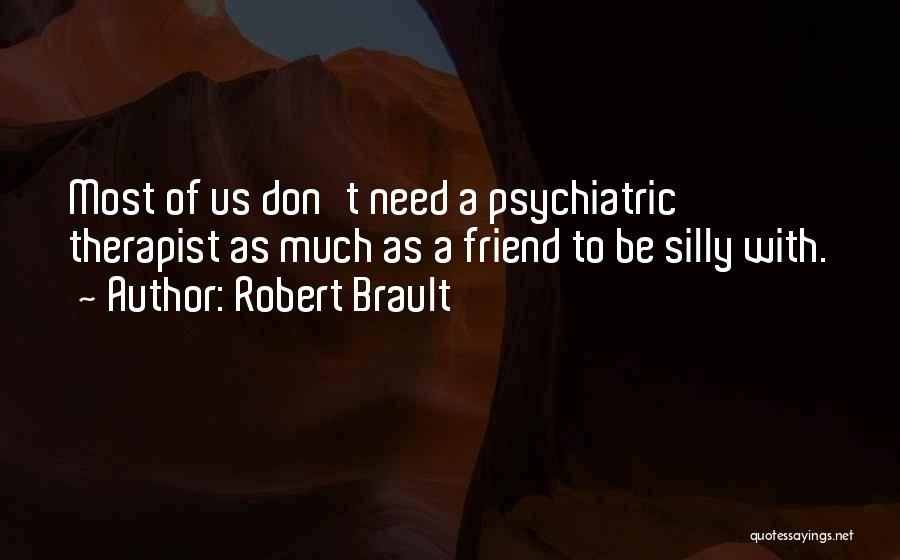 Robert Brault Quotes: Most Of Us Don't Need A Psychiatric Therapist As Much As A Friend To Be Silly With.