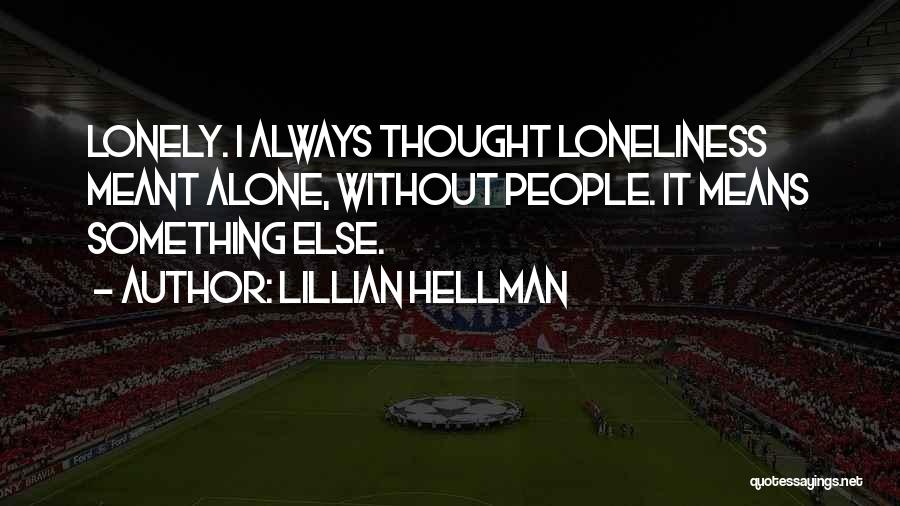 Lillian Hellman Quotes: Lonely. I Always Thought Loneliness Meant Alone, Without People. It Means Something Else.