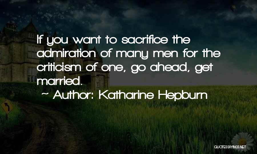 Katharine Hepburn Quotes: If You Want To Sacrifice The Admiration Of Many Men For The Criticism Of One, Go Ahead, Get Married.