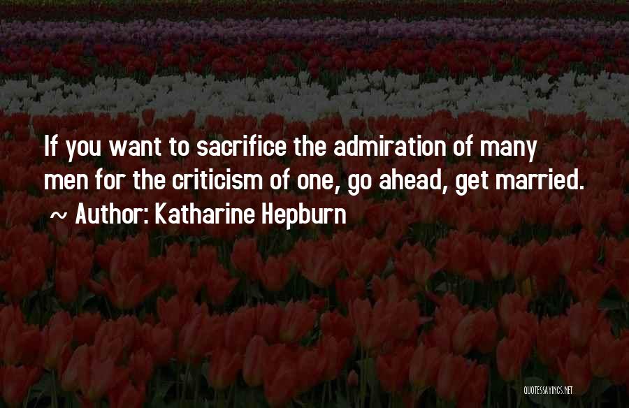 Katharine Hepburn Quotes: If You Want To Sacrifice The Admiration Of Many Men For The Criticism Of One, Go Ahead, Get Married.