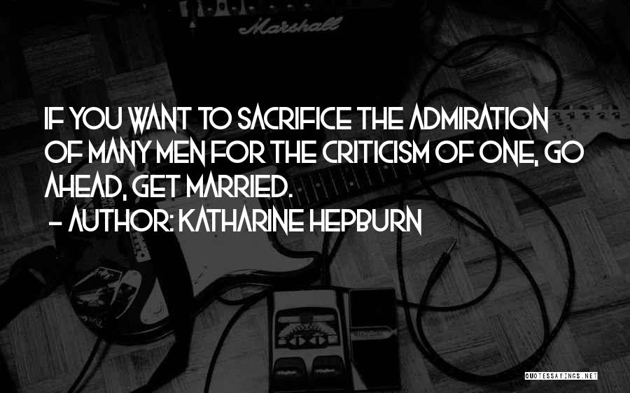 Katharine Hepburn Quotes: If You Want To Sacrifice The Admiration Of Many Men For The Criticism Of One, Go Ahead, Get Married.