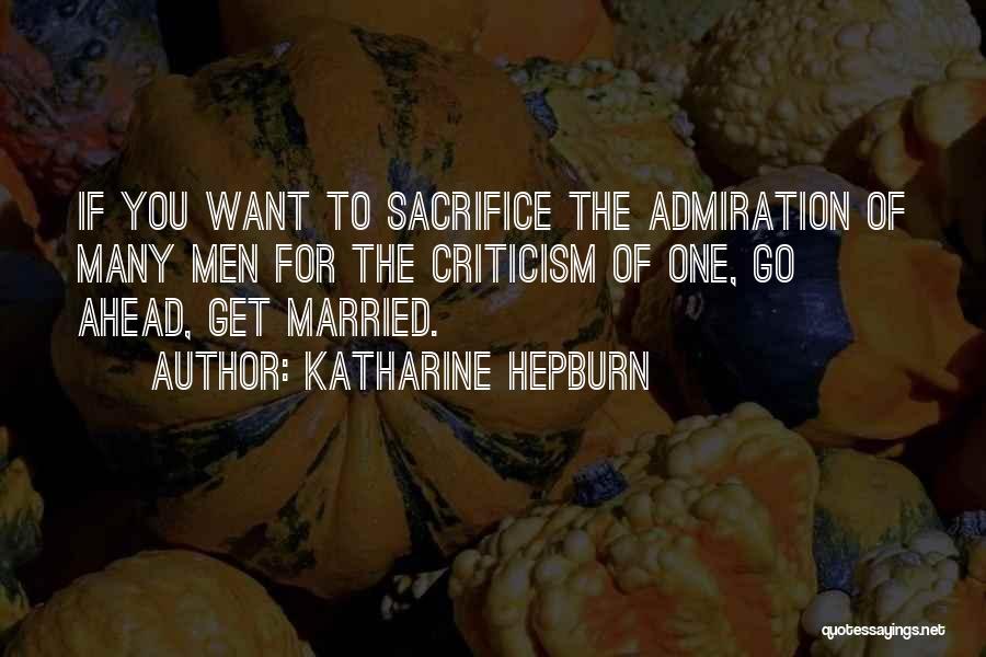 Katharine Hepburn Quotes: If You Want To Sacrifice The Admiration Of Many Men For The Criticism Of One, Go Ahead, Get Married.