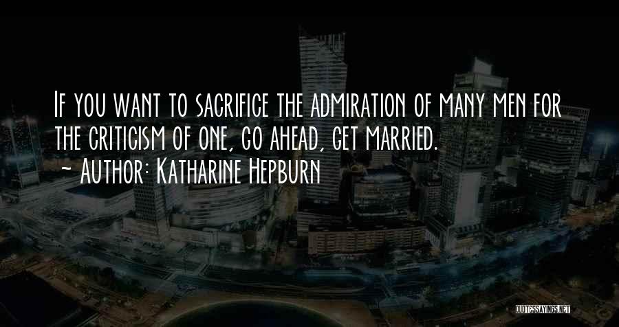 Katharine Hepburn Quotes: If You Want To Sacrifice The Admiration Of Many Men For The Criticism Of One, Go Ahead, Get Married.