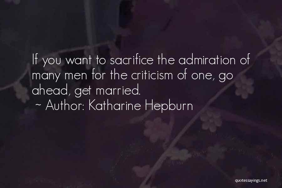 Katharine Hepburn Quotes: If You Want To Sacrifice The Admiration Of Many Men For The Criticism Of One, Go Ahead, Get Married.