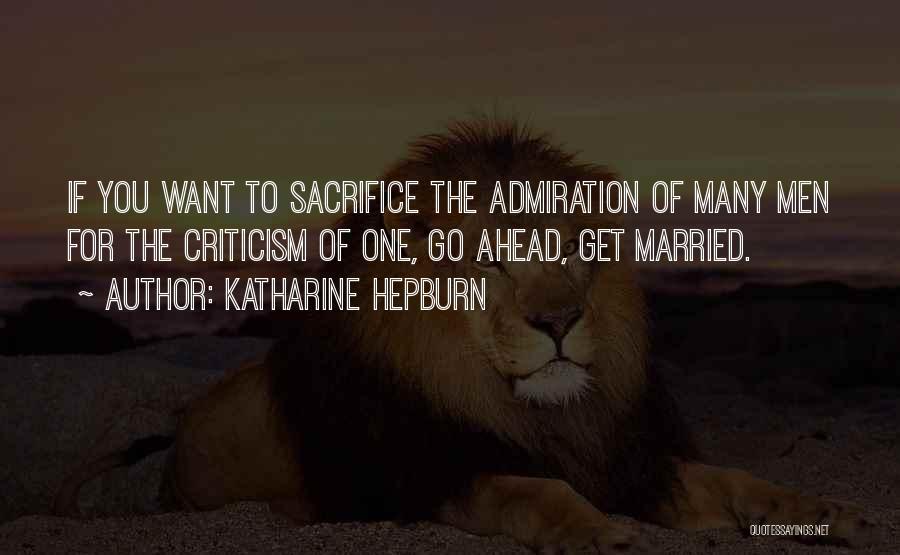 Katharine Hepburn Quotes: If You Want To Sacrifice The Admiration Of Many Men For The Criticism Of One, Go Ahead, Get Married.