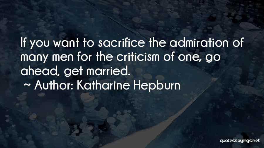 Katharine Hepburn Quotes: If You Want To Sacrifice The Admiration Of Many Men For The Criticism Of One, Go Ahead, Get Married.
