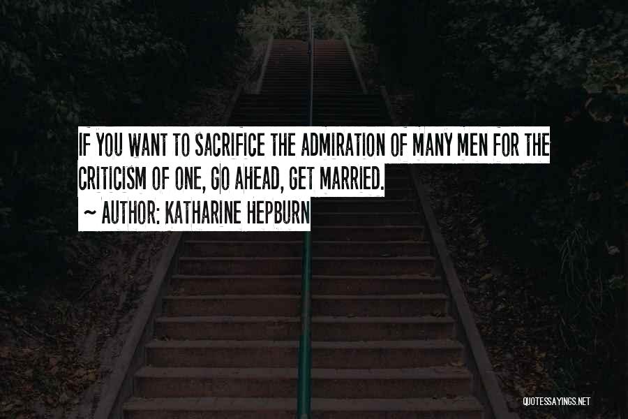 Katharine Hepburn Quotes: If You Want To Sacrifice The Admiration Of Many Men For The Criticism Of One, Go Ahead, Get Married.