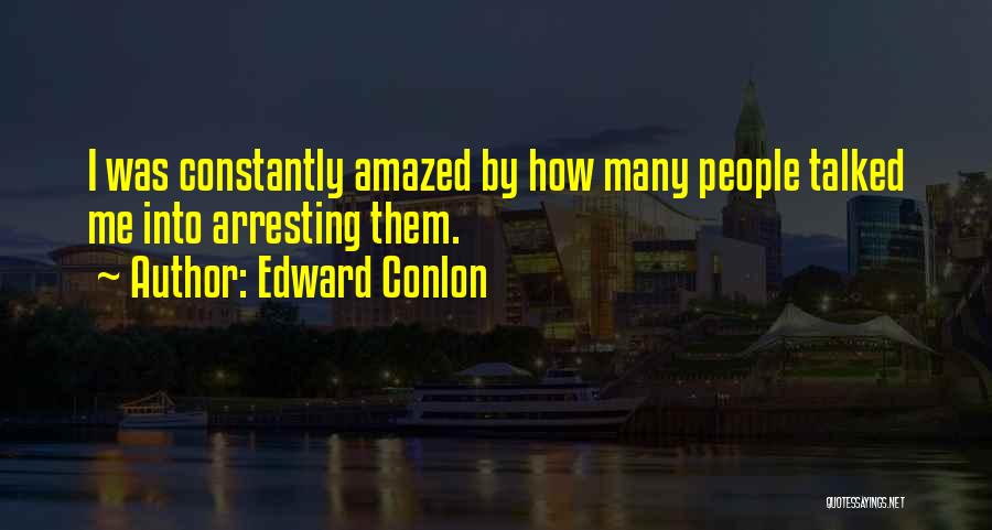 Edward Conlon Quotes: I Was Constantly Amazed By How Many People Talked Me Into Arresting Them.