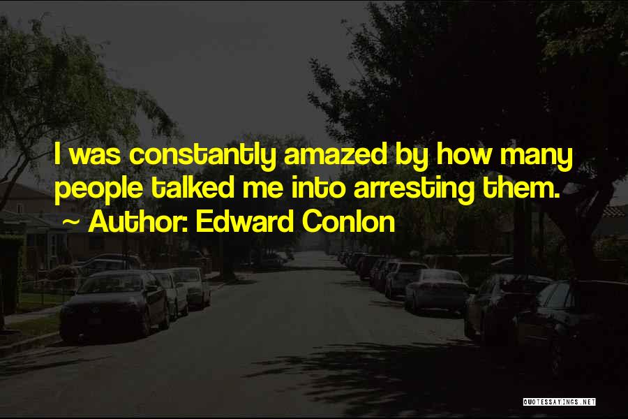 Edward Conlon Quotes: I Was Constantly Amazed By How Many People Talked Me Into Arresting Them.