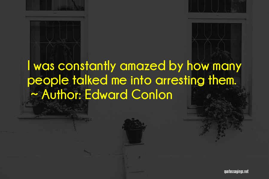 Edward Conlon Quotes: I Was Constantly Amazed By How Many People Talked Me Into Arresting Them.