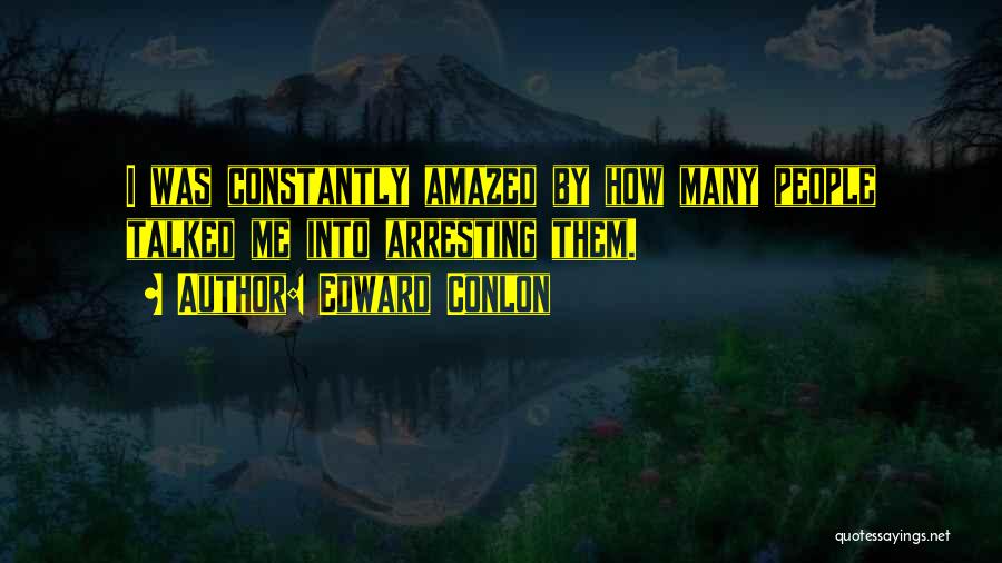 Edward Conlon Quotes: I Was Constantly Amazed By How Many People Talked Me Into Arresting Them.