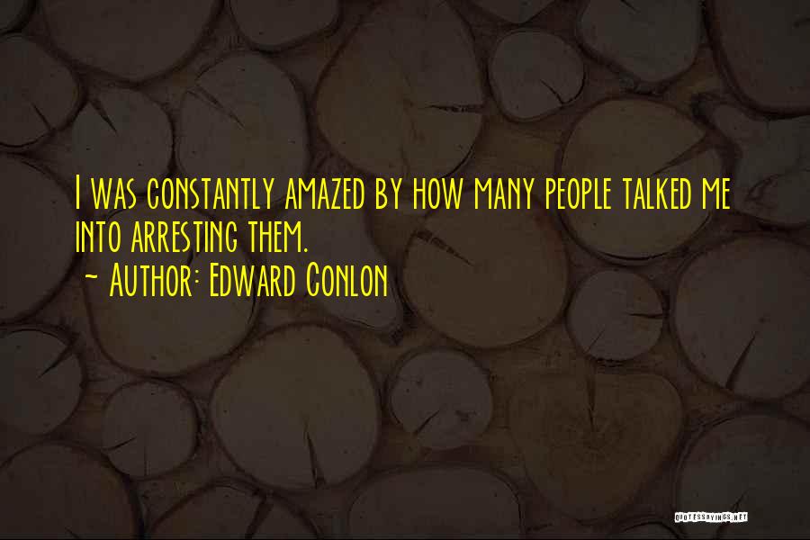 Edward Conlon Quotes: I Was Constantly Amazed By How Many People Talked Me Into Arresting Them.
