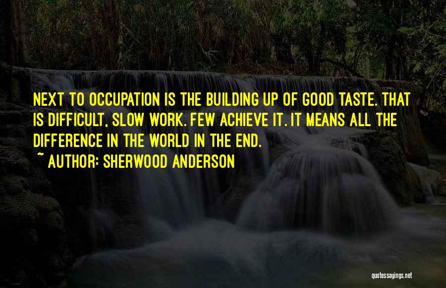 Sherwood Anderson Quotes: Next To Occupation Is The Building Up Of Good Taste. That Is Difficult, Slow Work. Few Achieve It. It Means