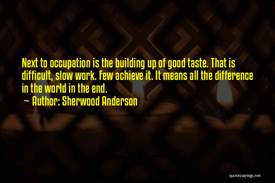 Sherwood Anderson Quotes: Next To Occupation Is The Building Up Of Good Taste. That Is Difficult, Slow Work. Few Achieve It. It Means