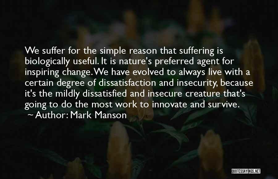 Mark Manson Quotes: We Suffer For The Simple Reason That Suffering Is Biologically Useful. It Is Nature's Preferred Agent For Inspiring Change. We