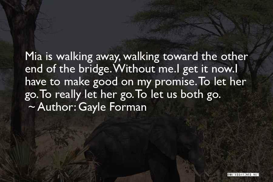 Gayle Forman Quotes: Mia Is Walking Away, Walking Toward The Other End Of The Bridge. Without Me.i Get It Now.i Have To Make