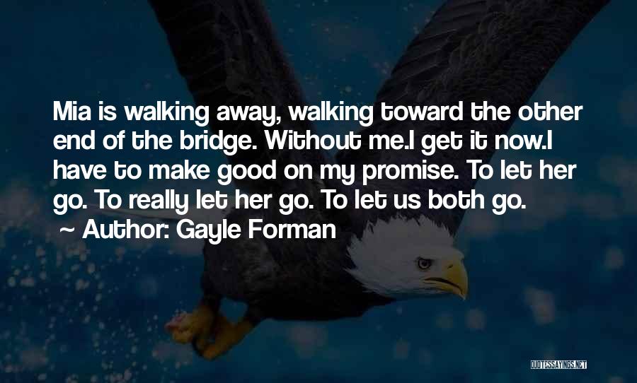 Gayle Forman Quotes: Mia Is Walking Away, Walking Toward The Other End Of The Bridge. Without Me.i Get It Now.i Have To Make