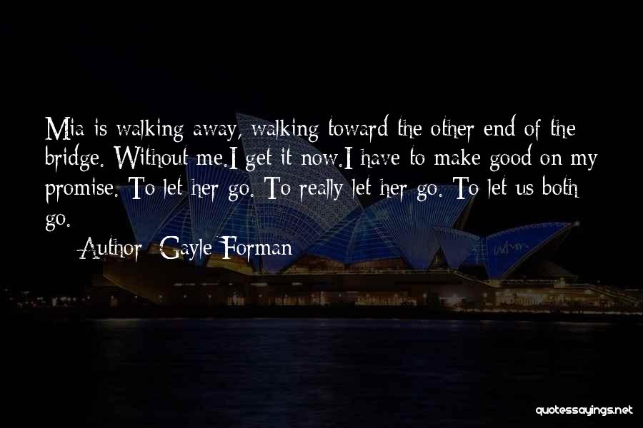 Gayle Forman Quotes: Mia Is Walking Away, Walking Toward The Other End Of The Bridge. Without Me.i Get It Now.i Have To Make
