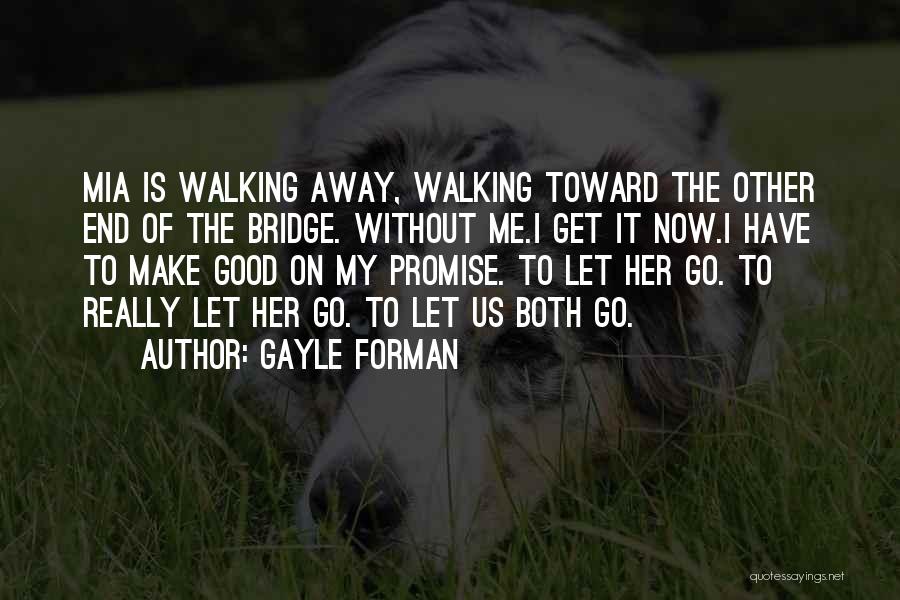 Gayle Forman Quotes: Mia Is Walking Away, Walking Toward The Other End Of The Bridge. Without Me.i Get It Now.i Have To Make