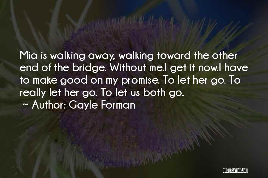 Gayle Forman Quotes: Mia Is Walking Away, Walking Toward The Other End Of The Bridge. Without Me.i Get It Now.i Have To Make