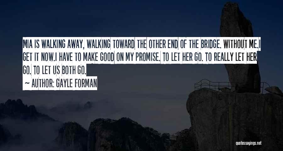 Gayle Forman Quotes: Mia Is Walking Away, Walking Toward The Other End Of The Bridge. Without Me.i Get It Now.i Have To Make