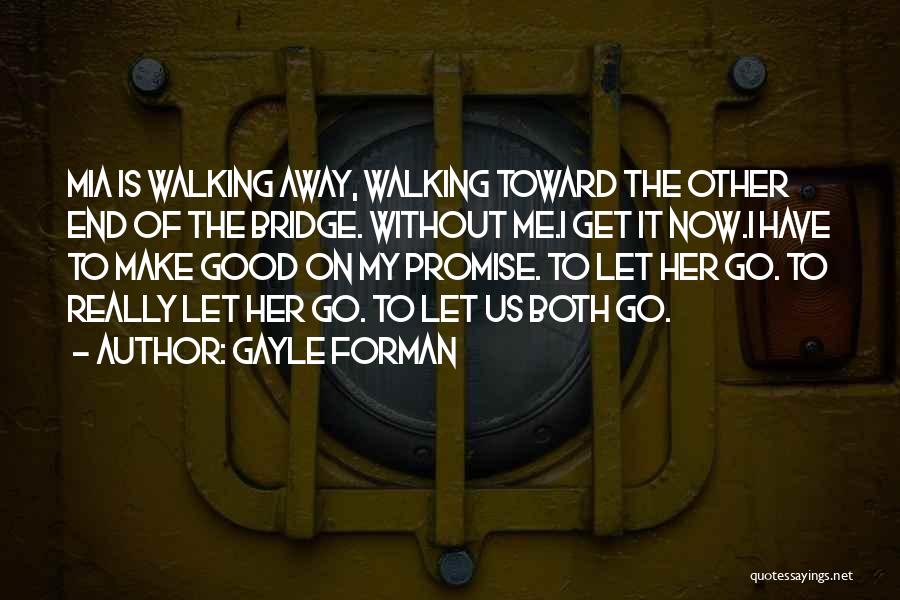 Gayle Forman Quotes: Mia Is Walking Away, Walking Toward The Other End Of The Bridge. Without Me.i Get It Now.i Have To Make
