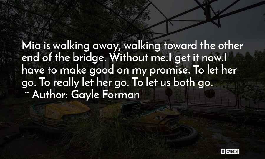 Gayle Forman Quotes: Mia Is Walking Away, Walking Toward The Other End Of The Bridge. Without Me.i Get It Now.i Have To Make