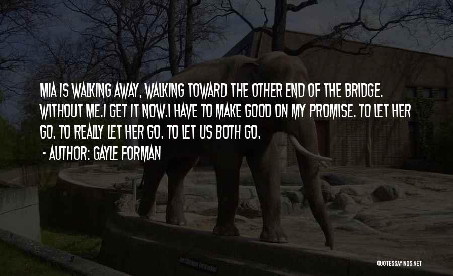 Gayle Forman Quotes: Mia Is Walking Away, Walking Toward The Other End Of The Bridge. Without Me.i Get It Now.i Have To Make