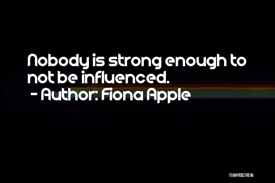 Fiona Apple Quotes: Nobody Is Strong Enough To Not Be Influenced.