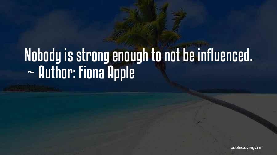 Fiona Apple Quotes: Nobody Is Strong Enough To Not Be Influenced.