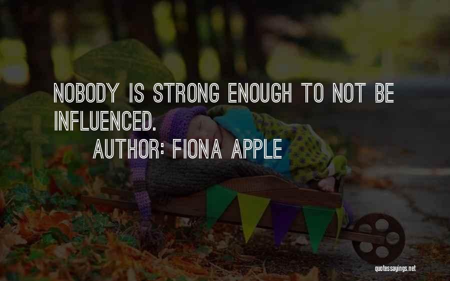 Fiona Apple Quotes: Nobody Is Strong Enough To Not Be Influenced.